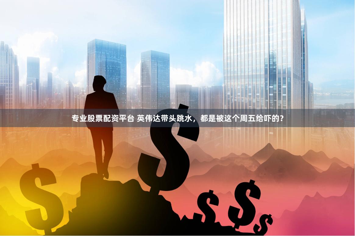 专业股票配资平台 英伟达带头跳水，都是被这个周五给吓的？