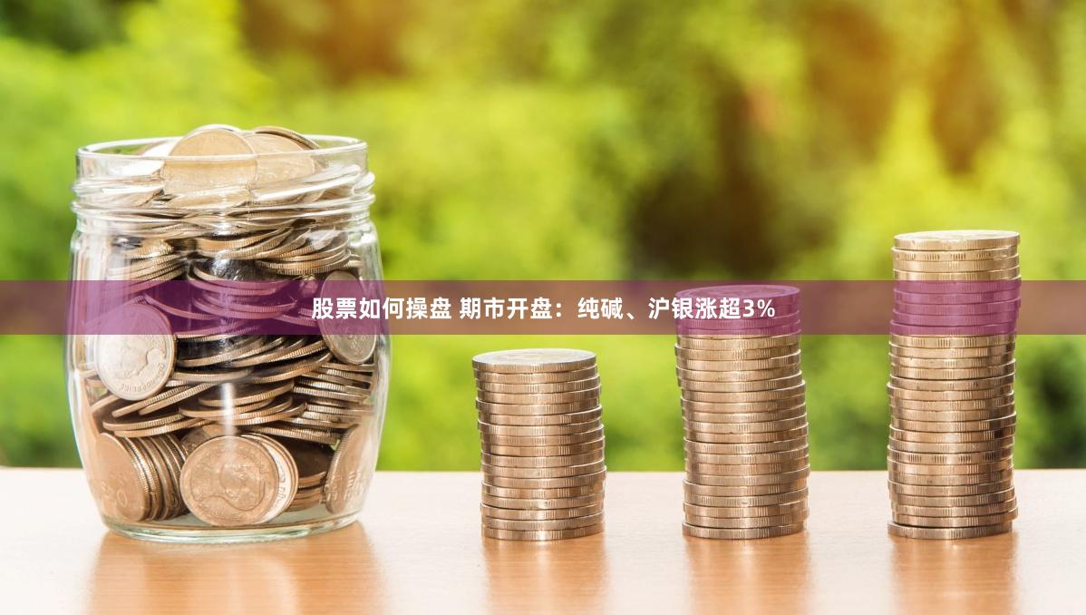股票如何操盘 期市开盘：纯碱、沪银涨超3%
