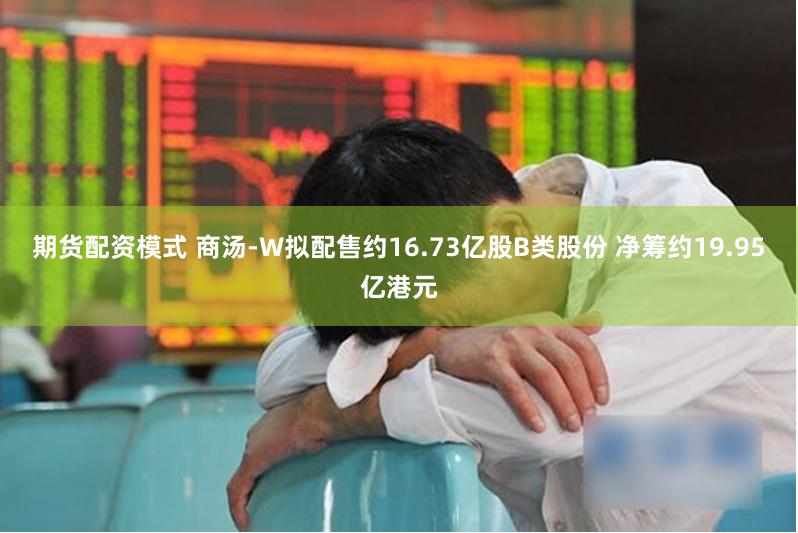 期货配资模式 商汤-W拟配售约16.73亿股B类股份 净筹约19.95亿港元