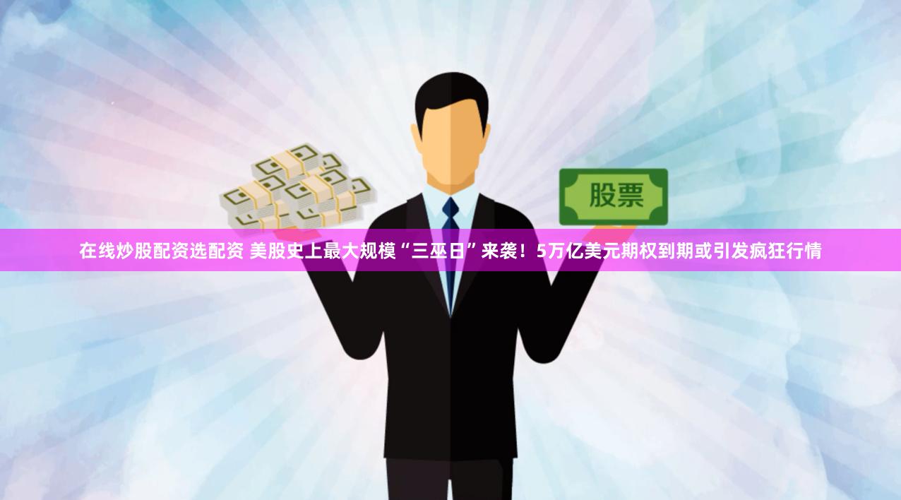 在线炒股配资选配资 美股史上最大规模“三巫日”来袭！5万亿美元期权到期或引发疯狂行情
