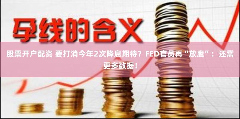 股票开户配资 要打消今年2次降息期待？FED官员再“放鹰”：还需更多数据！