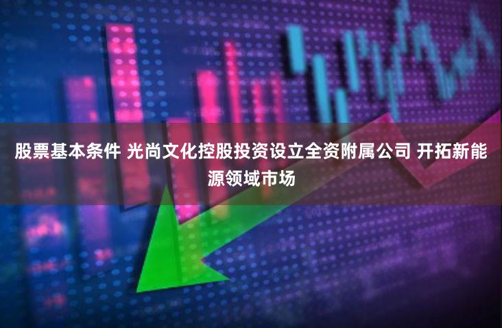 股票基本条件 光尚文化控股投资设立全资附属公司 开拓新能源领域市场