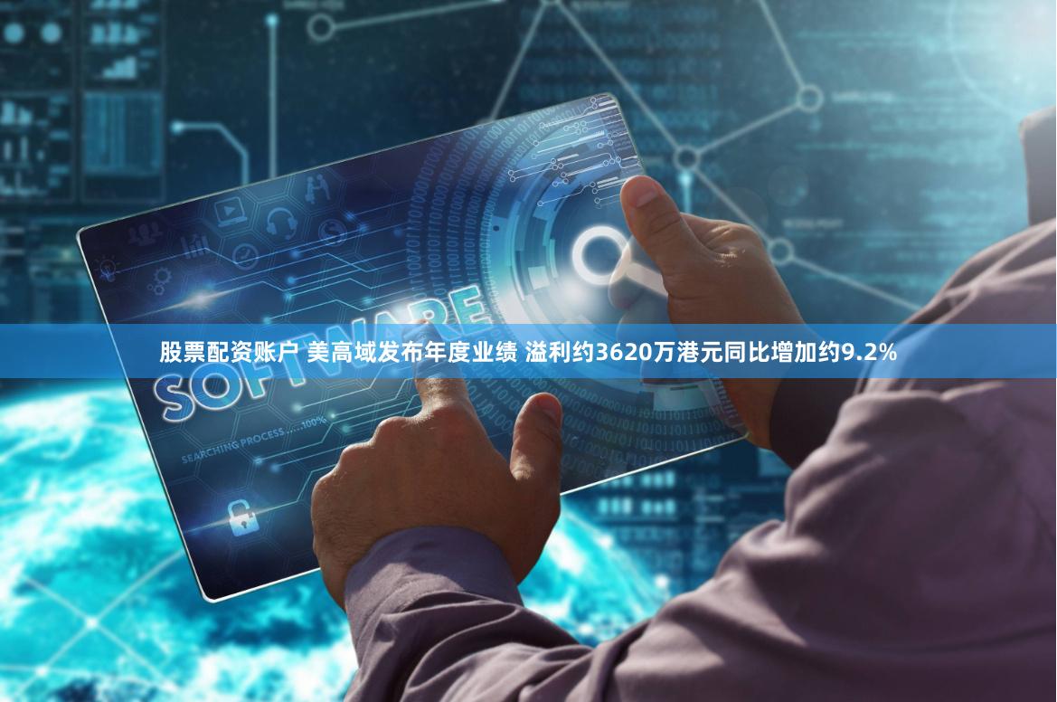 股票配资账户 美高域发布年度业绩 溢利约3620万港元同比增加约9.2%