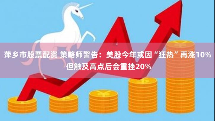 萍乡市股票配资 策略师警告：美股今年或因“狂热”再涨10% 但触及高点后会重挫20%