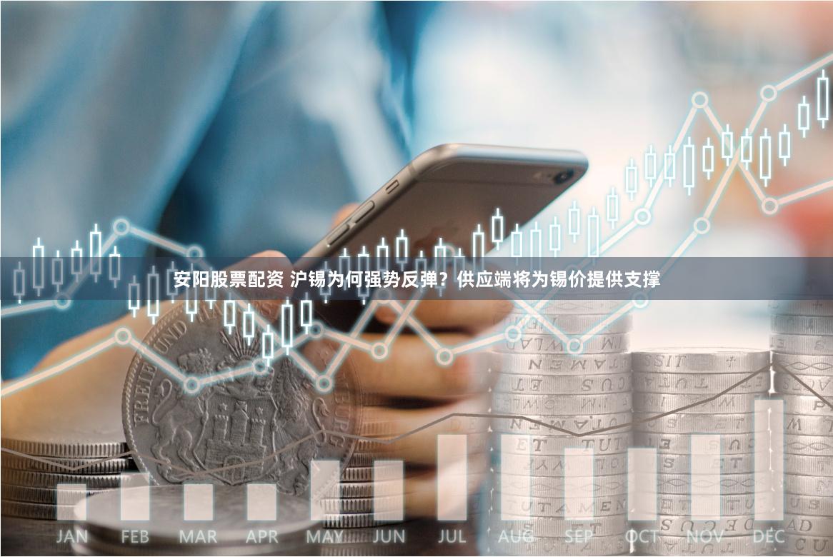 安阳股票配资 沪锡为何强势反弹？供应端将为锡价提供支撑