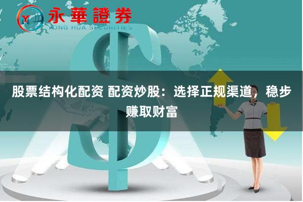 股票结构化配资 配资炒股：选择正规渠道，稳步赚取财富