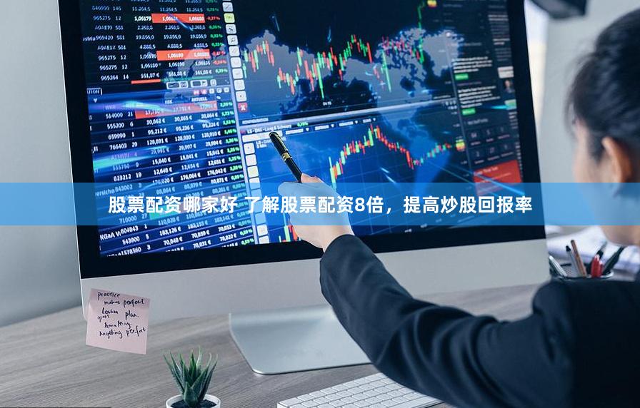 股票配资哪家好 了解股票配资8倍，提高炒股回报率