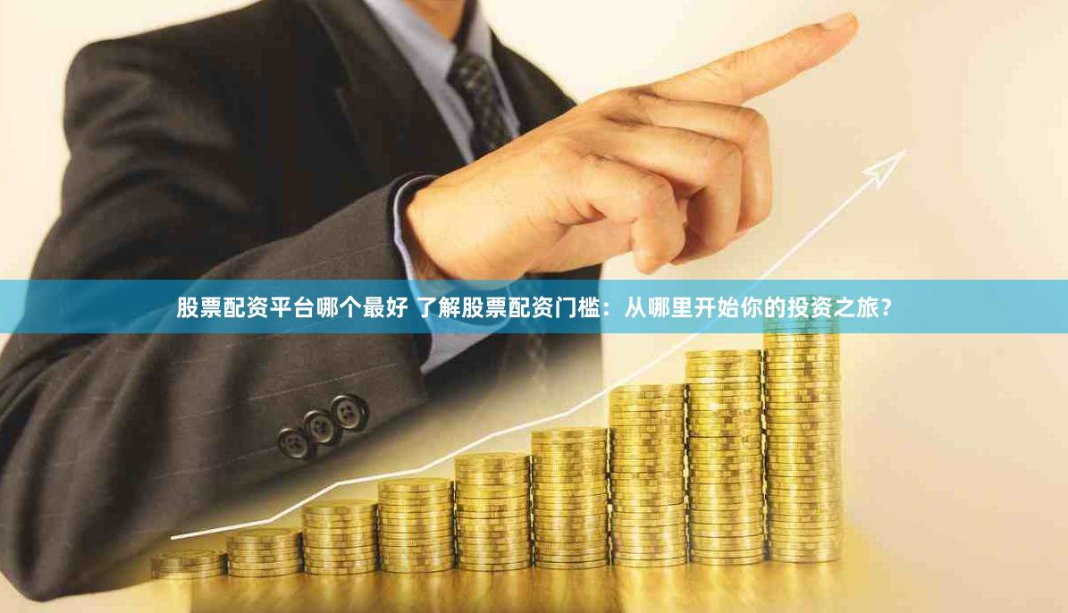 股票配资平台哪个最好 了解股票配资门槛：从哪里开始你的投资之旅？