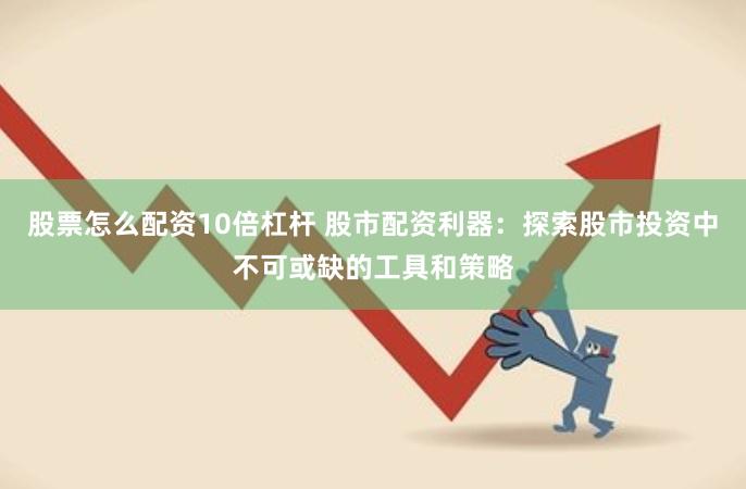 股票怎么配资10倍杠杆 股市配资利器：探索股市投资中不可或缺的工具和策略