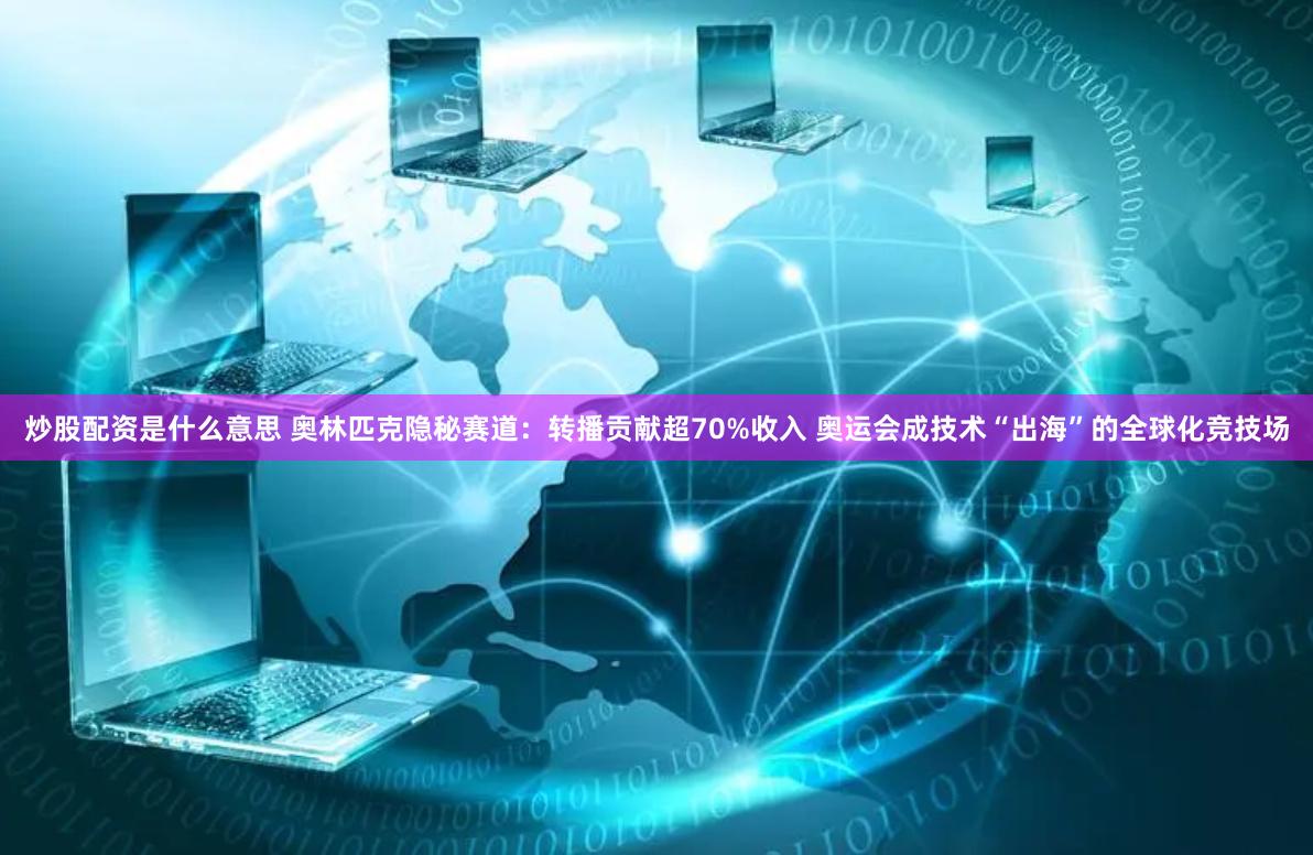 炒股配资是什么意思 奥林匹克隐秘赛道：转播贡献超70%收入 奥运会成技术“出海”的全球化竞技场