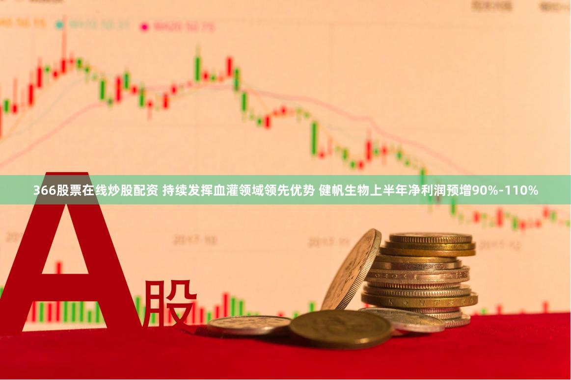 366股票在线炒股配资 持续发挥血灌领域领先优势 健帆生物上半年净利润预增90%-110%