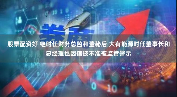 股票配资好 继时任财务总监和董秘后 大有能源时任董事长和总经理也因信披不准被监管警示