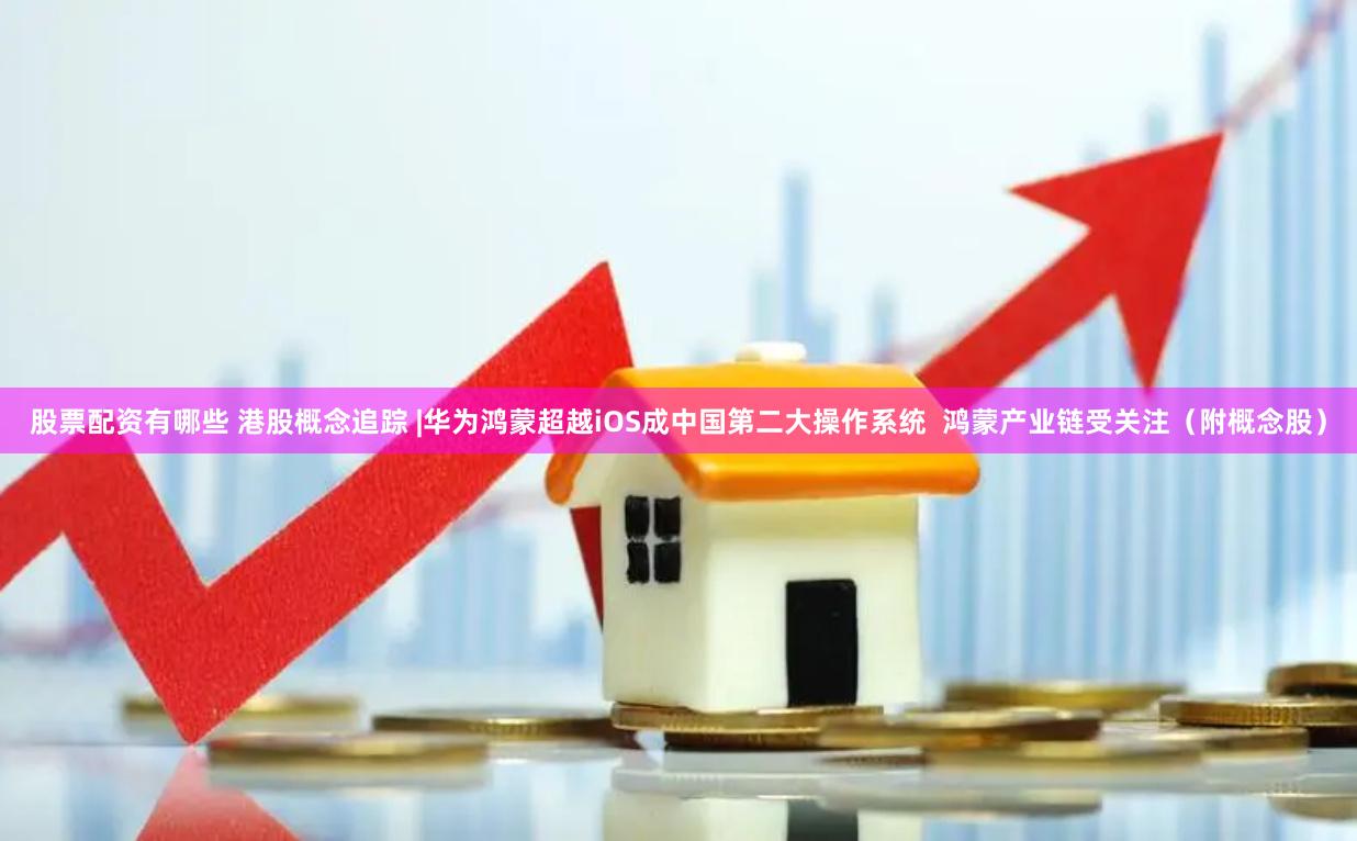 股票配资有哪些 港股概念追踪 |华为鸿蒙超越iOS成中国第二大操作系统  鸿蒙产业链受关注（附概念股）