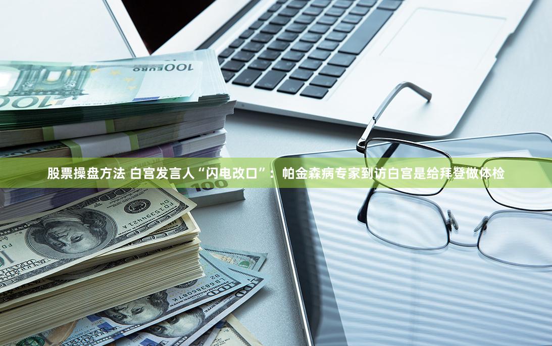 股票操盘方法 白宫发言人“闪电改口”：帕金森病专家到访白宫是给拜登做体检