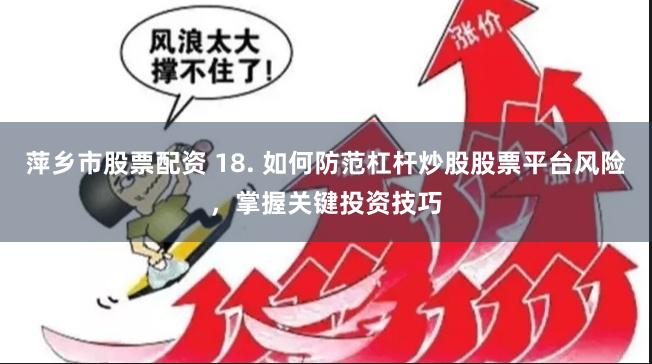 萍乡市股票配资 18. 如何防范杠杆炒股股票平台风险，掌握关键投资技巧