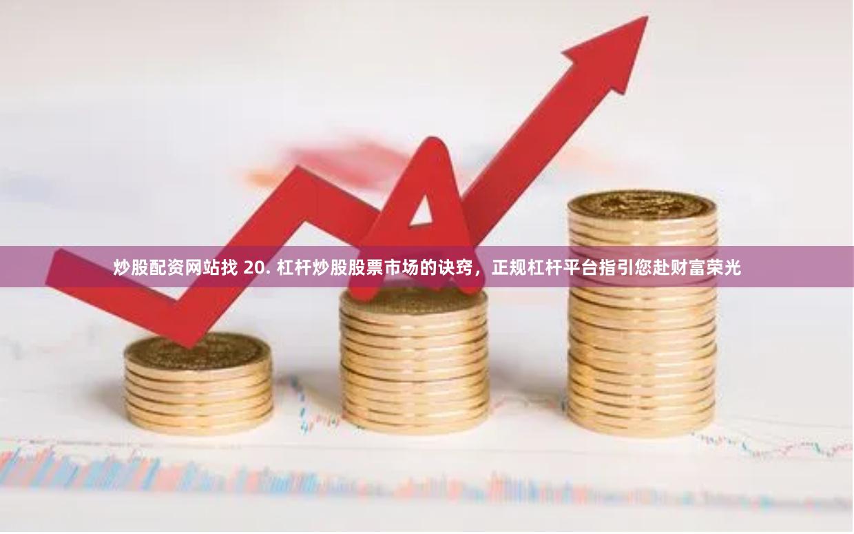 炒股配资网站找 20. 杠杆炒股股票市场的诀窍，正规杠杆平台指引您赴财富荣光