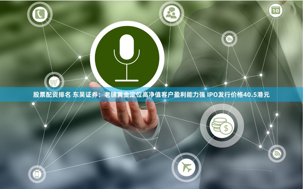 股票配资排名 东吴证券：老铺黄金定位高净值客户盈利能力强 IPO发行价格40.5港元