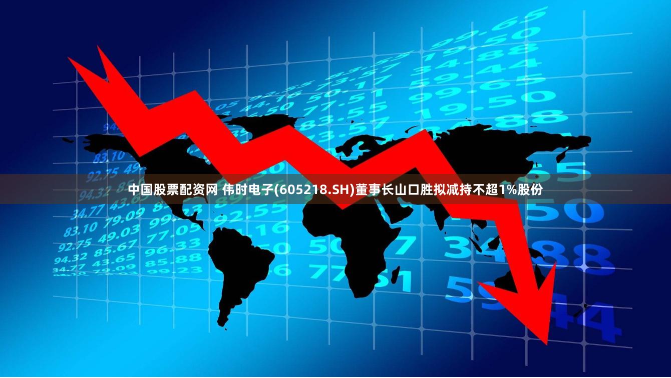 中国股票配资网 伟时电子(605218.SH)董事长山口胜拟减持不超1%股份