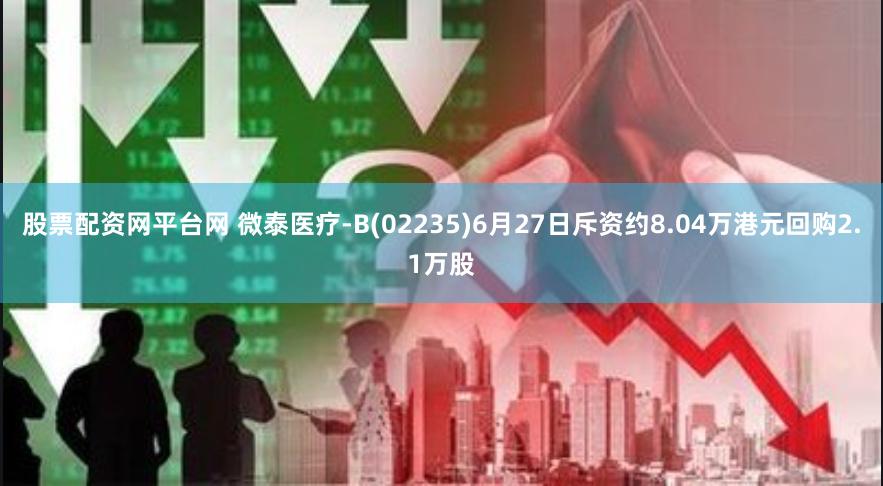 股票配资网平台网 微泰医疗-B(02235)6月27日斥资约8.04万港元回购2.1万股