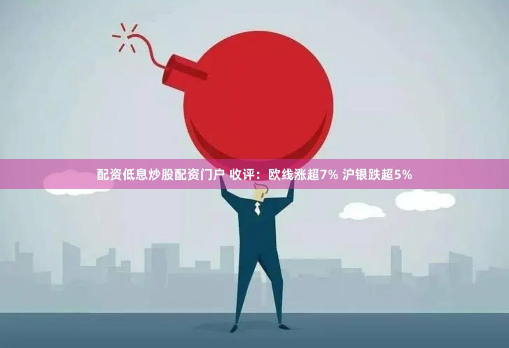 配资低息炒股配资门户 收评：欧线涨超7% 沪银跌超5%