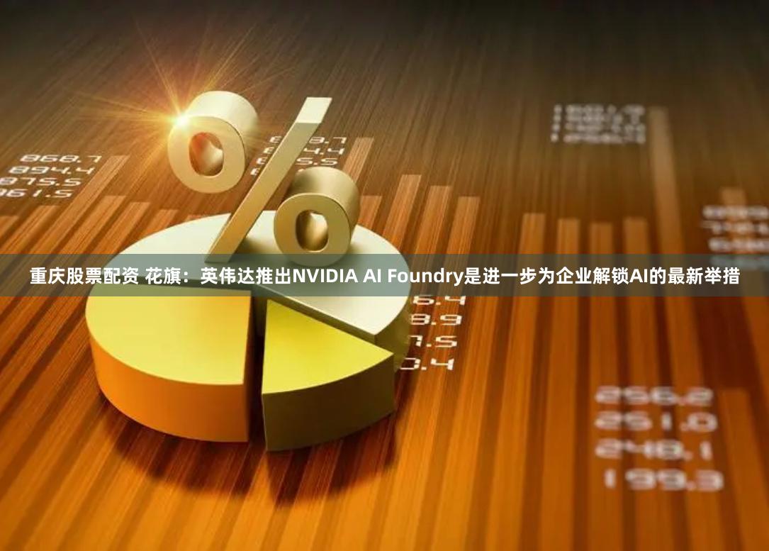 重庆股票配资 花旗：英伟达推出NVIDIA AI Foundry是进一步为企业解锁AI的最新举措