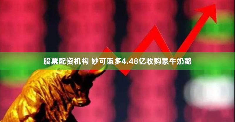股票配资机构 妙可蓝多4.48亿收购蒙牛奶酪