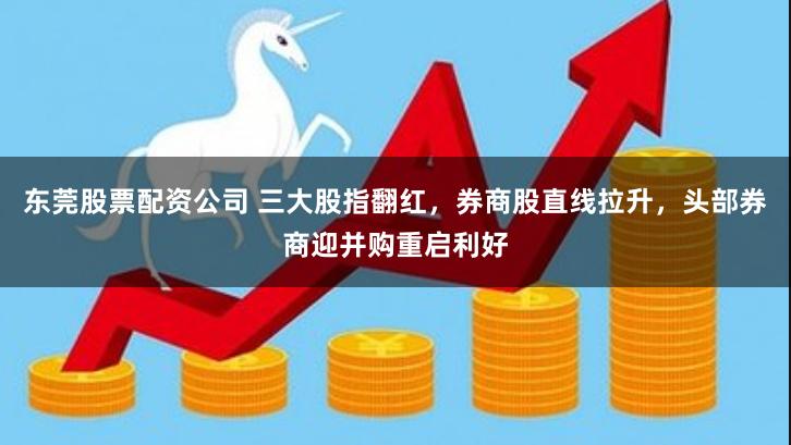 东莞股票配资公司 三大股指翻红，券商股直线拉升，头部券商迎并购重启利好