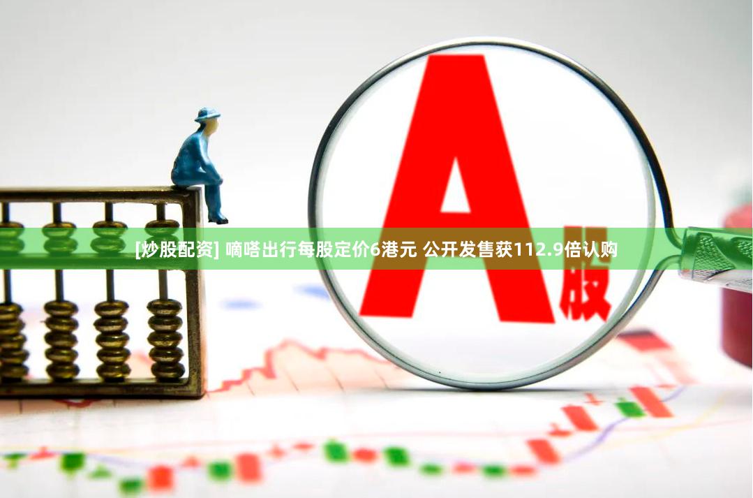[炒股配资] 嘀嗒出行每股定价6港元 公开发售获112.9倍认购