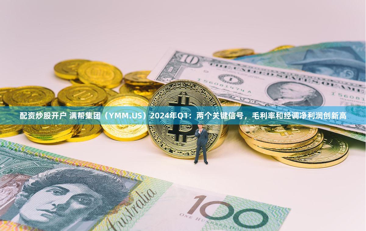 配资炒股开户 满帮集团（YMM.US）2024年Q1：两个关键信号，毛利率和经调净利润创新高