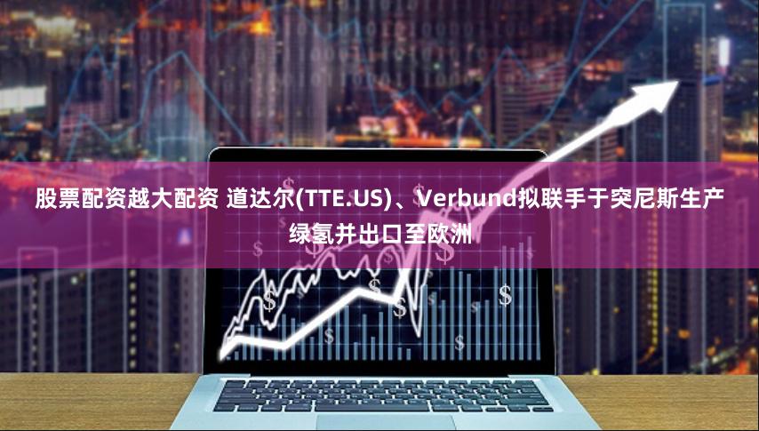 股票配资越大配资 道达尔(TTE.US)、Verbund拟联手于突尼斯生产绿氢并出口至欧洲