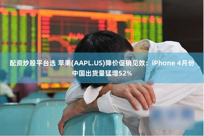 配资炒股平台选 苹果(AAPL.US)降价促销见效：iPhone 4月份中国出货量猛增52%