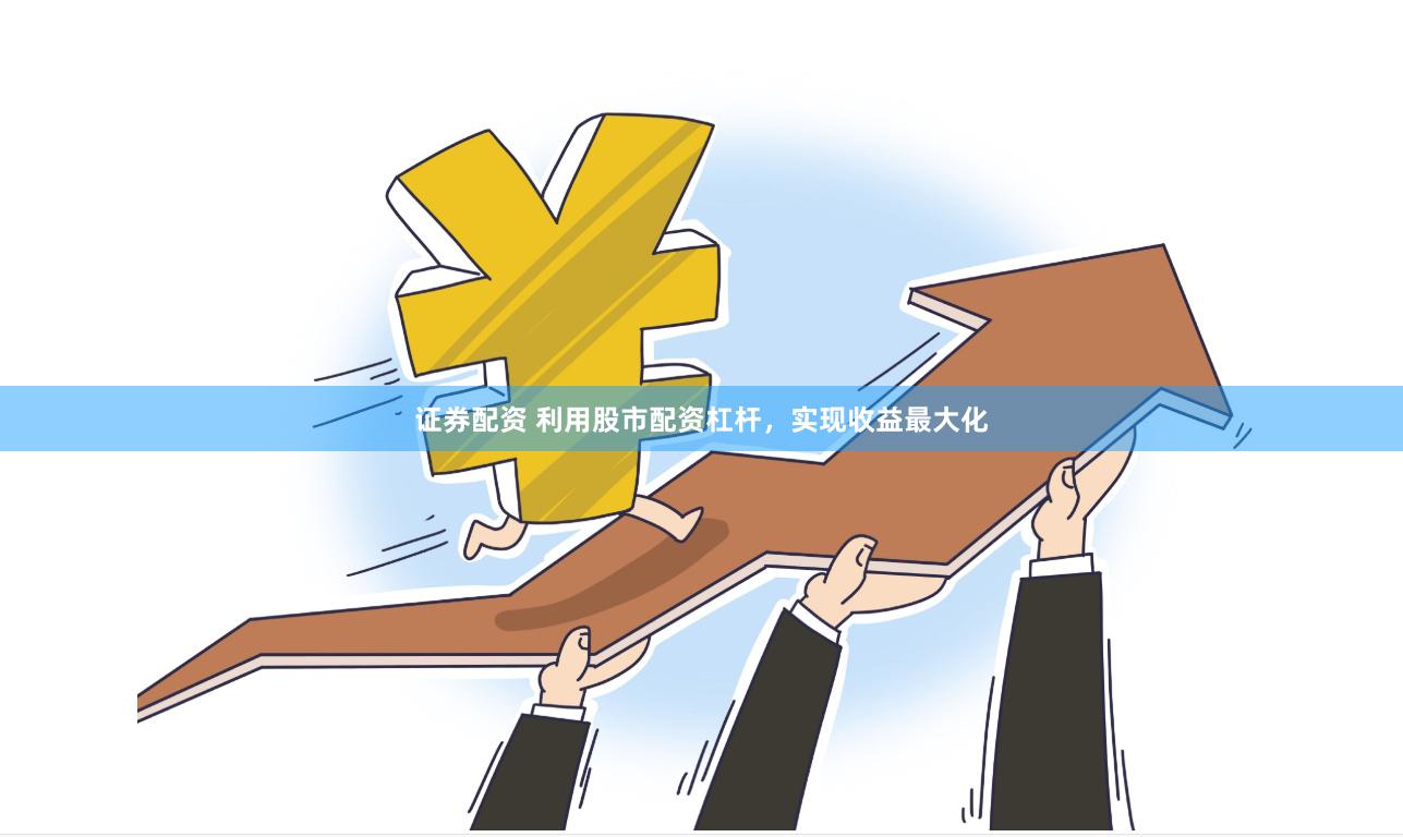 证券配资 利用股市配资杠杆，实现收益最大化