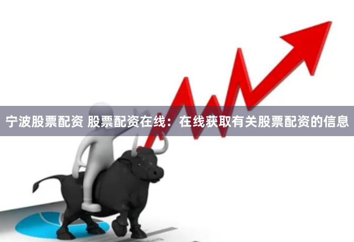 宁波股票配资 股票配资在线：在线获取有关股票配资的信息