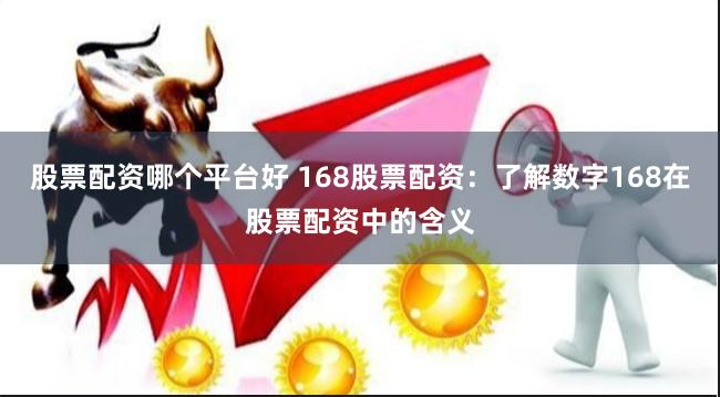 股票配资哪个平台好 168股票配资：了解数字168在股票配资中的含义