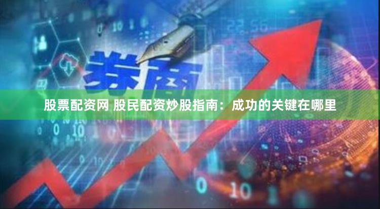 股票配资网 股民配资炒股指南：成功的关键在哪里