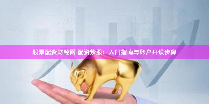 股票配资财经网 配资炒股：入门指南与账户开设步骤