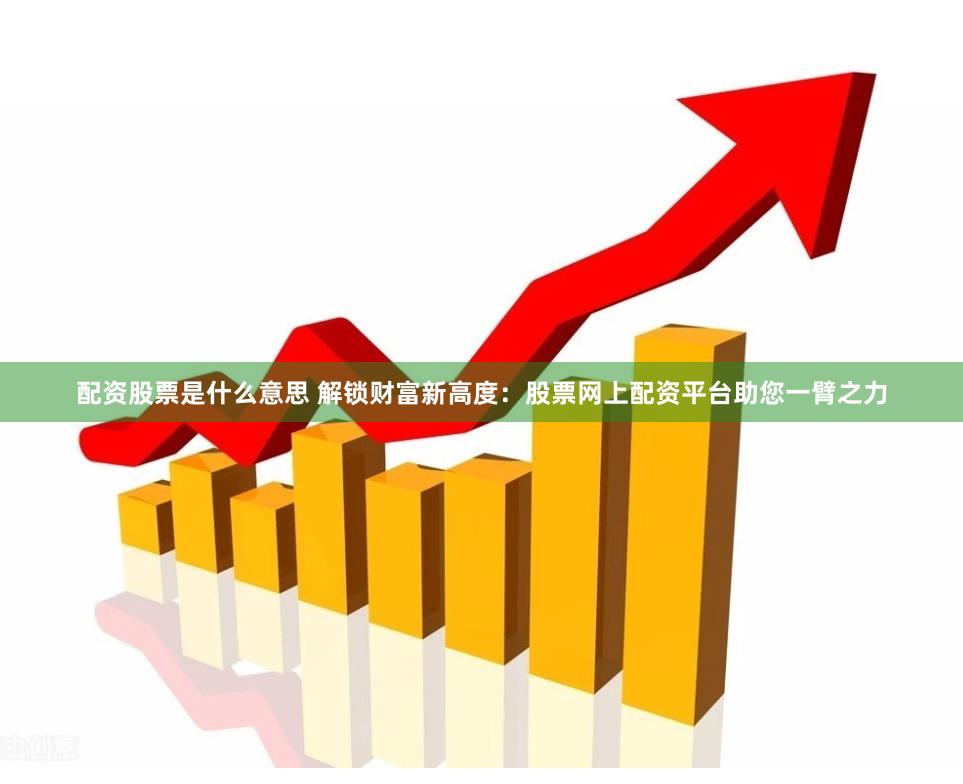 配资股票是什么意思 解锁财富新高度：股票网上配资平台助您一臂之力
