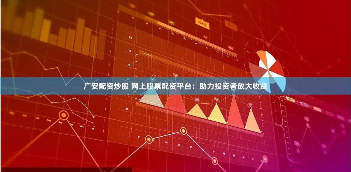 广安配资炒股 网上股票配资平台：助力投资者放大收益