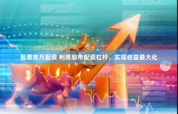 股票按月配资 利用股市配资杠杆，实现收益最大化