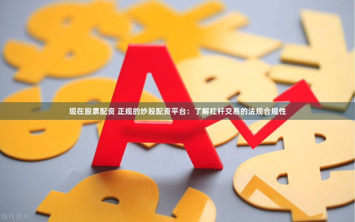 现在股票配资 正规的炒股配资平台：了解杠杆交易的法规合规性