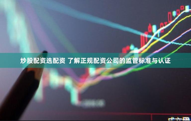 炒股配资选配资 了解正规配资公司的监管标准与认证
