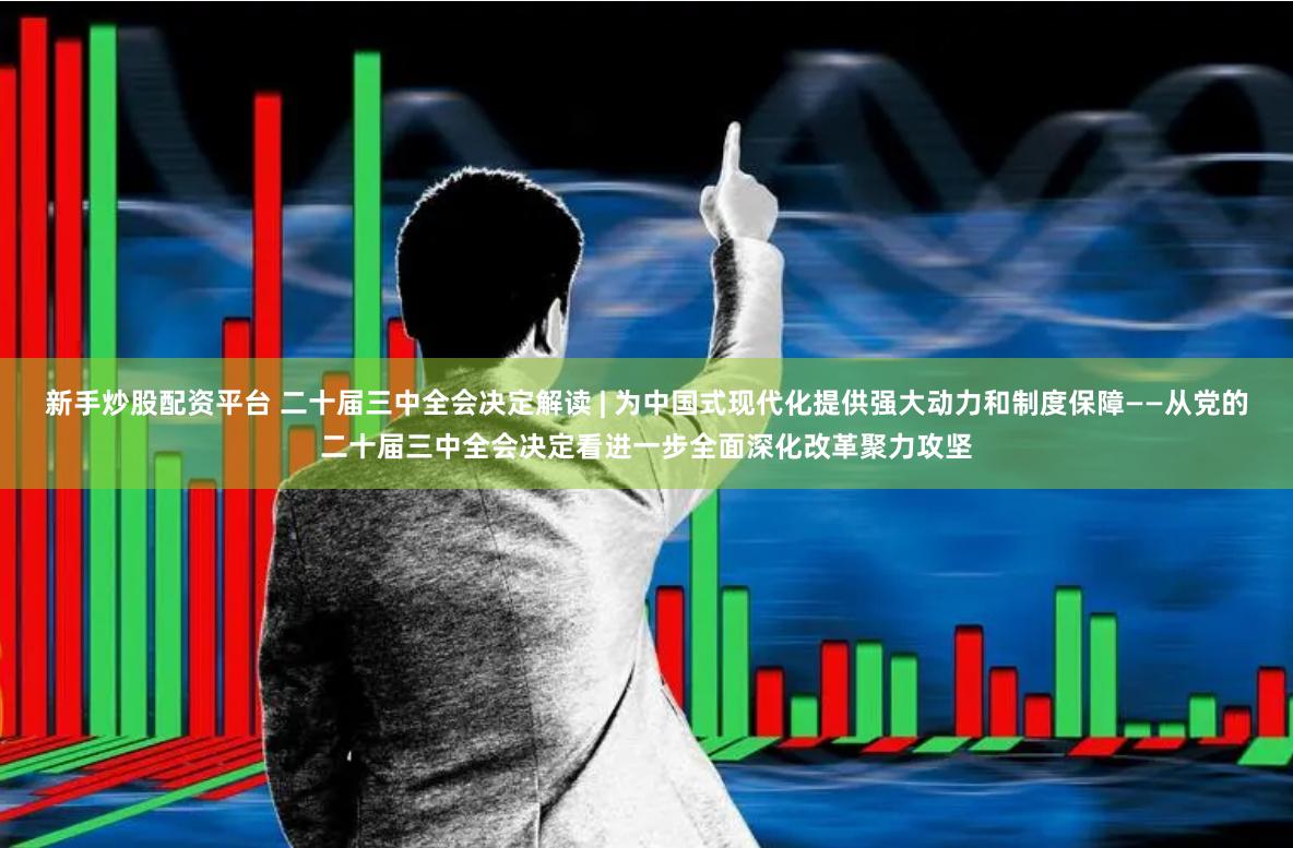 新手炒股配资平台 二十届三中全会决定解读 | 为中国式现代化提供强大动力和制度保障——从党的二十届三中全会决定看进一步全面深化改革聚力攻坚