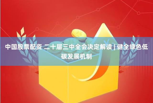 中国股票配资 二十届三中全会决定解读 | 健全绿色低碳发展机制