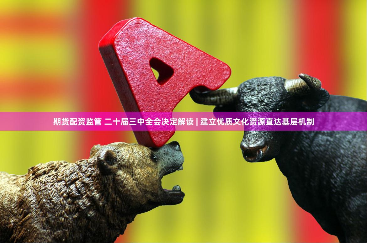 期货配资监管 二十届三中全会决定解读 | 建立优质文化资源直达基层机制