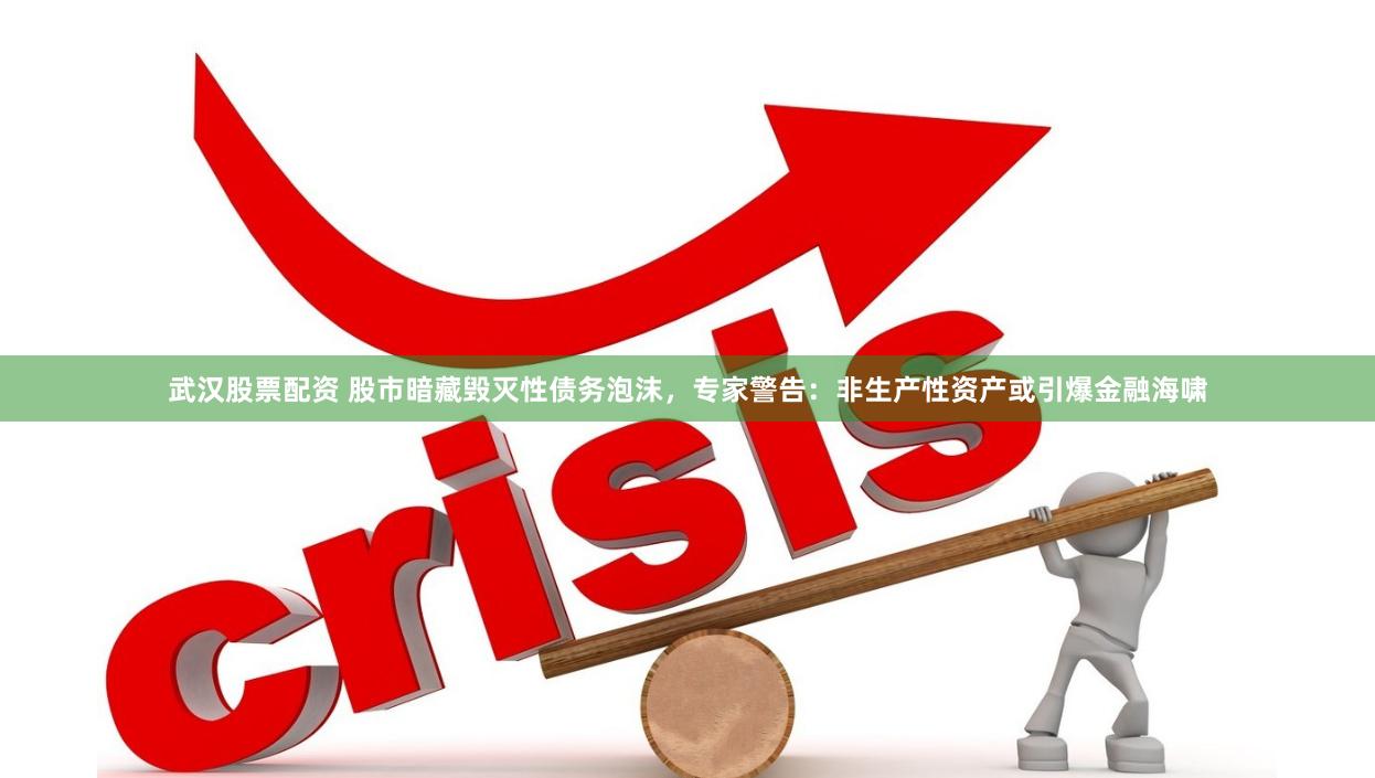 武汉股票配资 股市暗藏毁灭性债务泡沫，专家警告：非生产性资产或引爆金融海啸