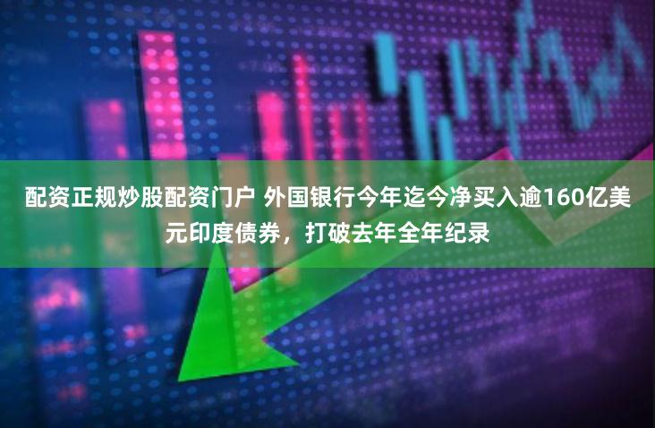 配资正规炒股配资门户 外国银行今年迄今净买入逾160亿美元印度债券，打破去年全年纪录