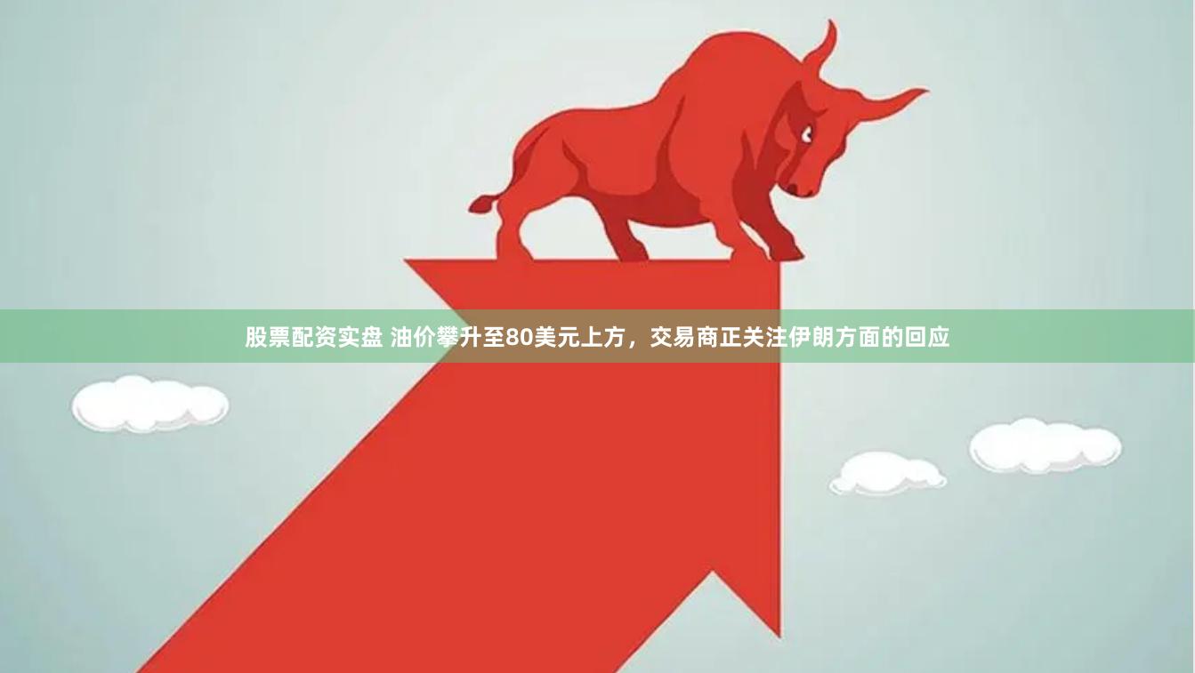 股票配资实盘 油价攀升至80美元上方，交易商正关注伊朗方面的回应