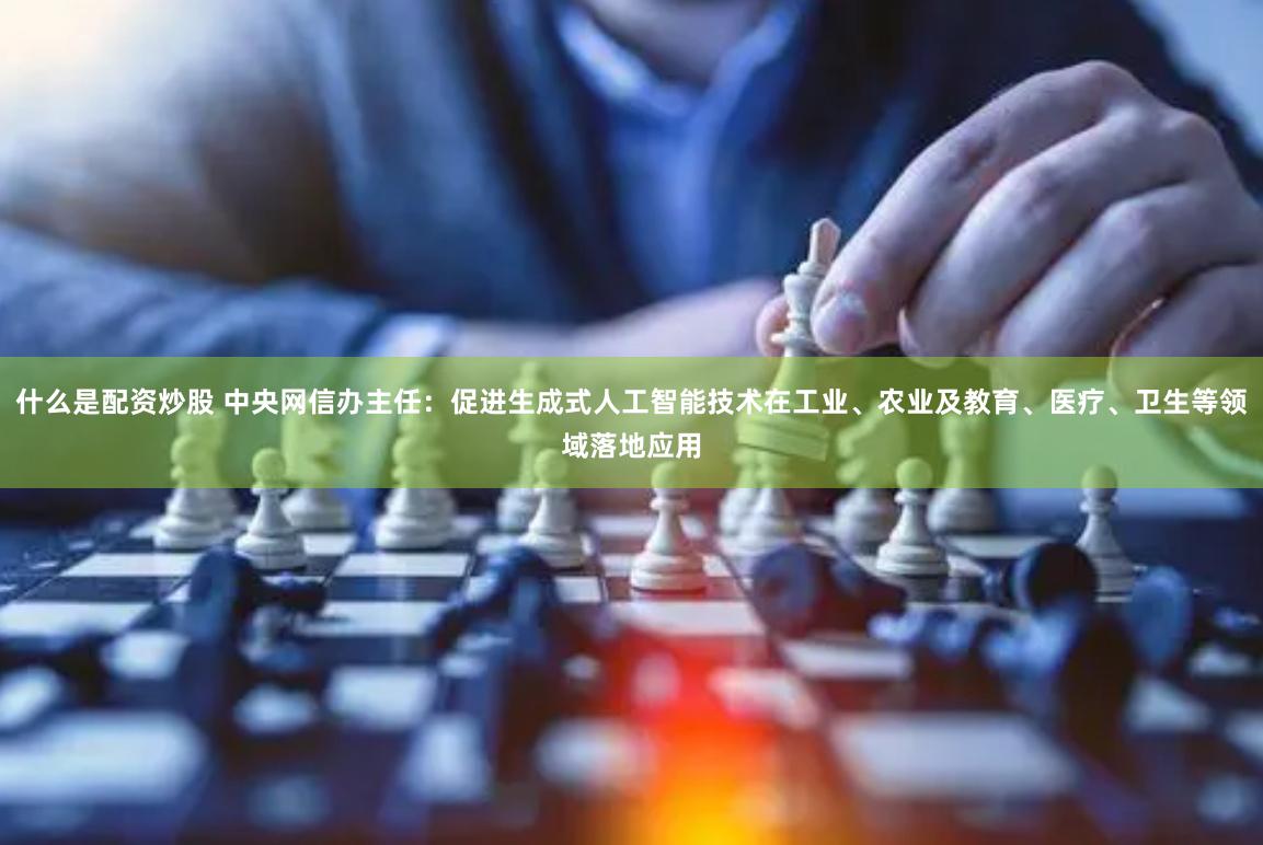 什么是配资炒股 中央网信办主任：促进生成式人工智能技术在工业、农业及教育、医疗、卫生等领域落地应用