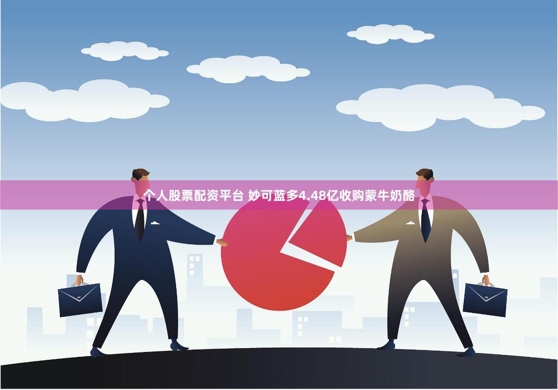 个人股票配资平台 妙可蓝多4.48亿收购蒙牛奶酪