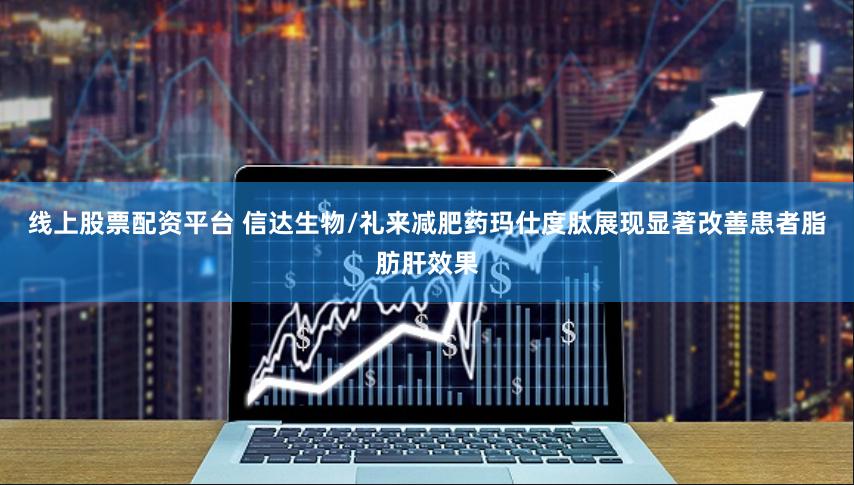 线上股票配资平台 信达生物/礼来减肥药玛仕度肽展现显著改善患者脂肪肝效果